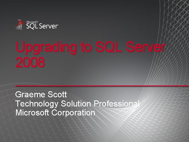 Upgrading to SQL Server 2008 Graeme Scott Technology Solution Professional Microsoft Corporation 