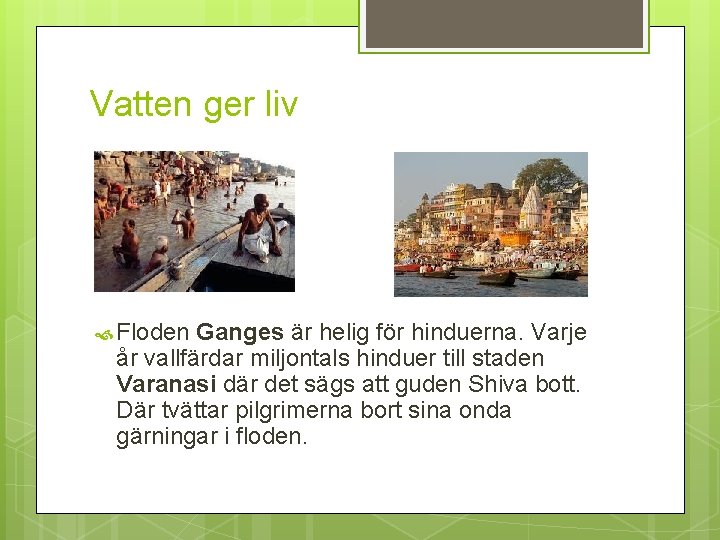Vatten ger liv Floden Ganges är helig för hinduerna. Varje år vallfärdar miljontals hinduer