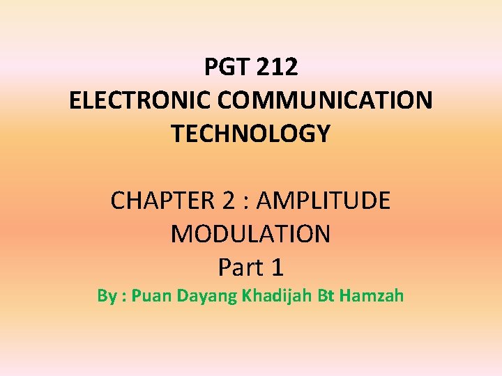 PGT 212 ELECTRONIC COMMUNICATION TECHNOLOGY CHAPTER 2 : AMPLITUDE MODULATION Part 1 By :