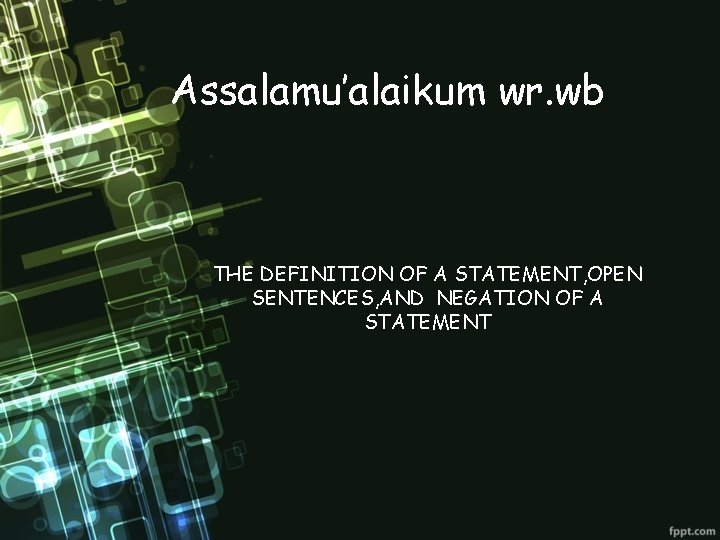 Assalamu’alaikum wr. wb THE DEFINITION OF A STATEMENT, OPEN SENTENCES, AND NEGATION OF A