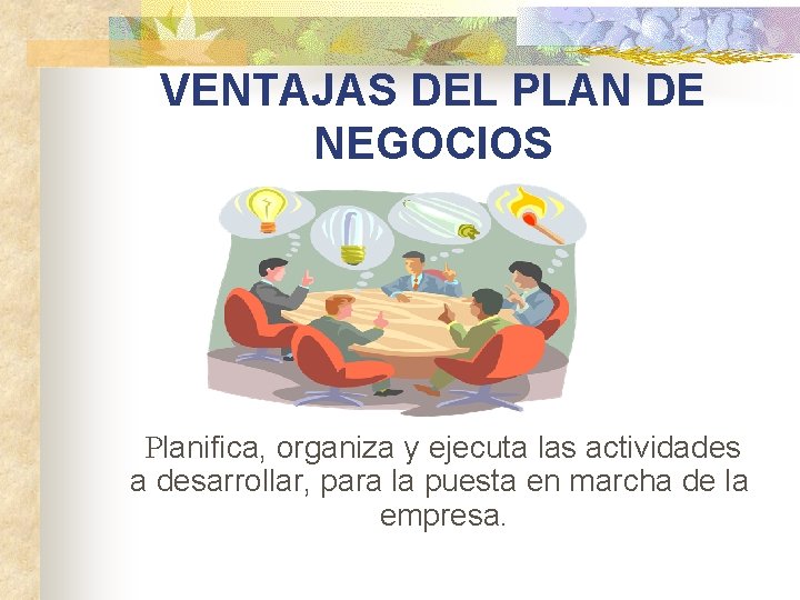 VENTAJAS DEL PLAN DE NEGOCIOS Planifica, organiza y ejecuta las actividades a desarrollar, para