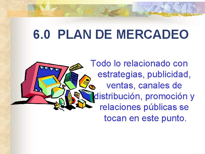 6. 0 PLAN DE MERCADEO Todo lo relacionado con estrategias, publicidad, ventas, canales de