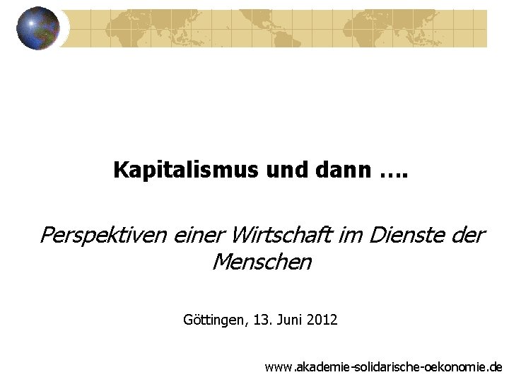 Kapitalismus und dann …. Perspektiven einer Wirtschaft im Dienste der Menschen Göttingen, 13. Juni