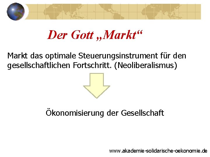 Der Gott „Markt“ Markt das optimale Steuerungsinstrument für den gesellschaftlichen Fortschritt. (Neoliberalismus) Ökonomisierung der