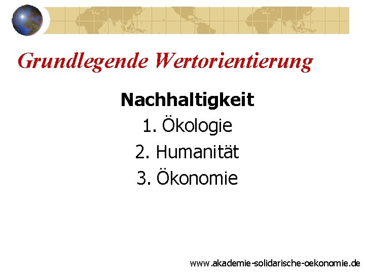 Grundlegende Wertorientierung Nachhaltigkeit 1. Ökologie 2. Humanität 3. Ökonomie www. akademie-solidarische-oekonomie. de 