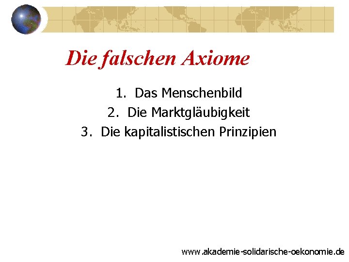 Die falschen Axiome 1. Das Menschenbild 2. Die Marktgläubigkeit 3. Die kapitalistischen Prinzipien www.