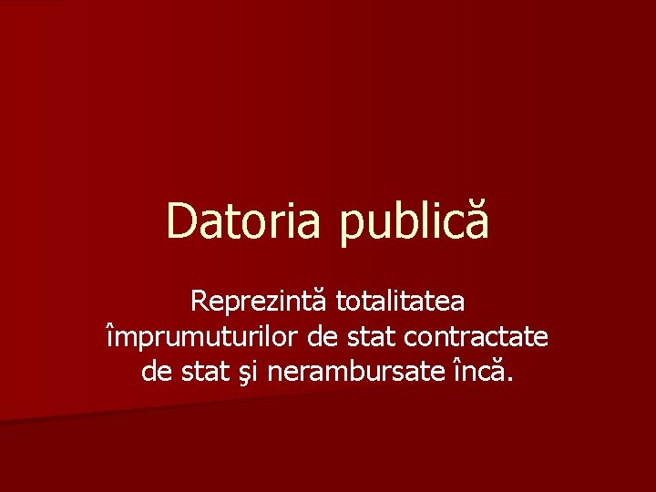 Datoria publică Reprezintă totalitatea împrumuturilor de stat contractate de stat şi nerambursate încă. 