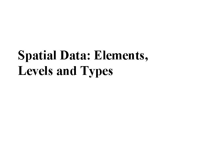 Spatial Data: Elements, Levels and Types 