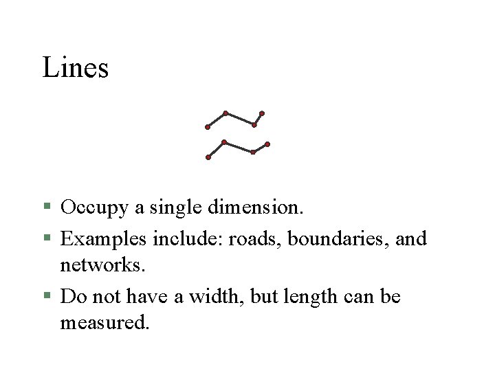 Lines § Occupy a single dimension. § Examples include: roads, boundaries, and networks. §