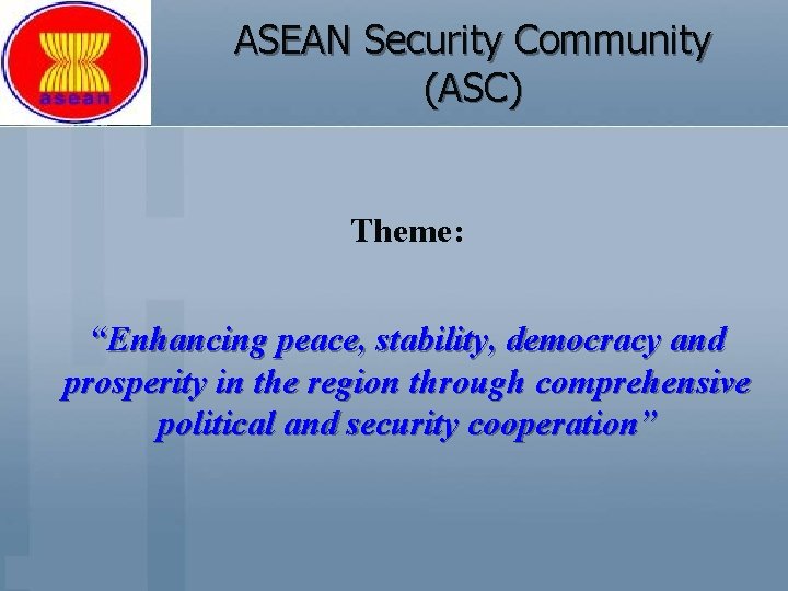 ASEAN Security Community (ASC) Theme: “Enhancing peace, stability, democracy and prosperity in the region