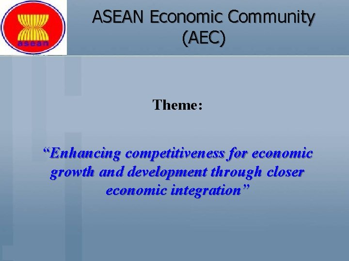 ASEAN Economic Community (AEC) Theme: “Enhancing competitiveness for economic growth and development through closer