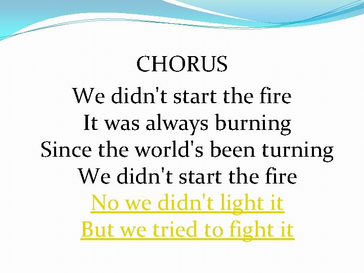 CHORUS We didn't start the fire It was always burning Since the world's been