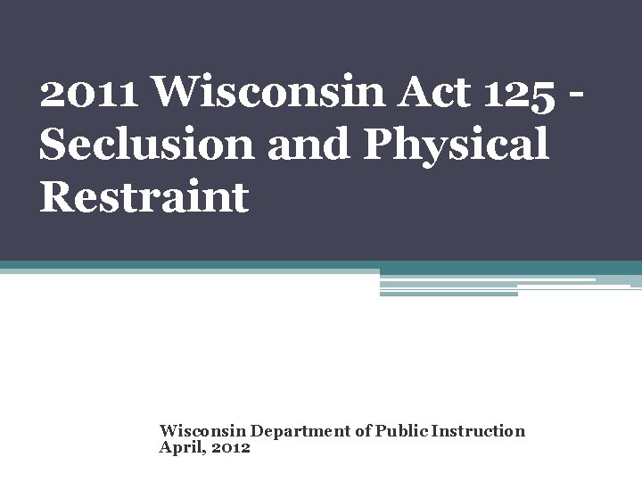 2011 Wisconsin Act 125 Seclusion and Physical Restraint Wisconsin Department of Public Instruction April,