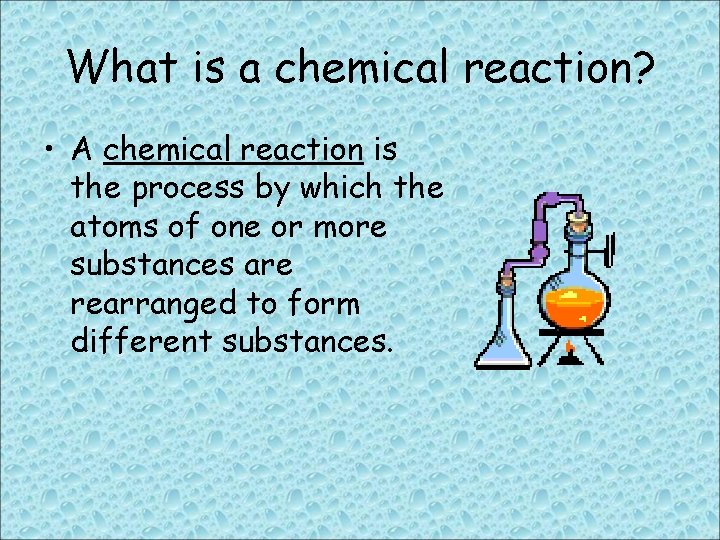 What is a chemical reaction? • A chemical reaction is the process by which