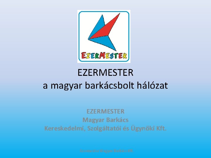 EZERMESTER a magyar barkácsbolt hálózat EZERMESTER Magyar Barkács Kereskedelmi, Szolgáltatói és Ügynöki Kft. Ezermester