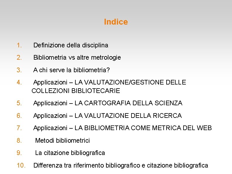 Indice 1. Definizione della disciplina 2. Bibliometria vs altre metrologie 3. A chi serve Indice 1. Definizione della disciplina 2. Bibliometria vs altre metrologie 3. A chi serve