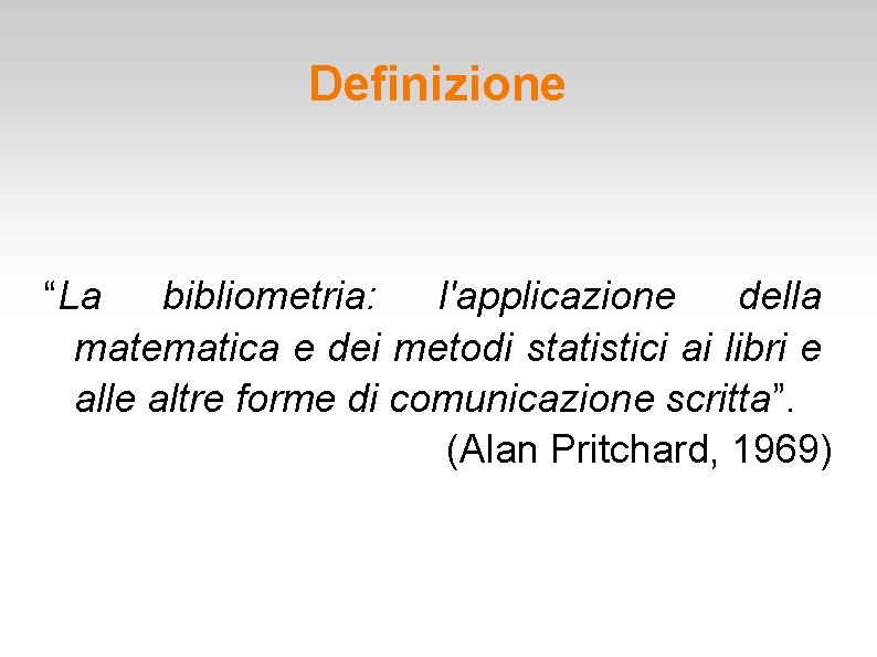 Definizione “La bibliometria: l'applicazione della matematica e dei metodi statistici ai libri e alle Definizione “La bibliometria: l'applicazione della matematica e dei metodi statistici ai libri e alle