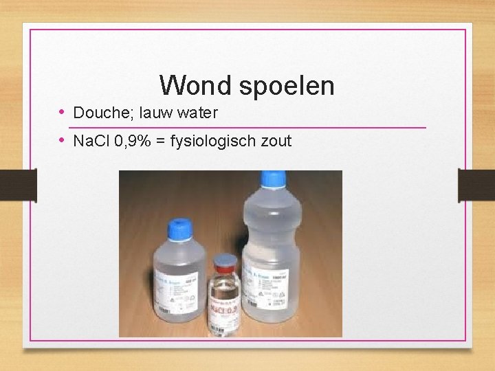 Wond spoelen • Douche; lauw water • Na. Cl 0, 9% = fysiologisch zout