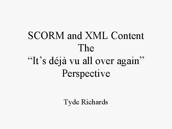 SCORM and XML Content The “It’s déjà vu all over again” Perspective Tyde Richards
