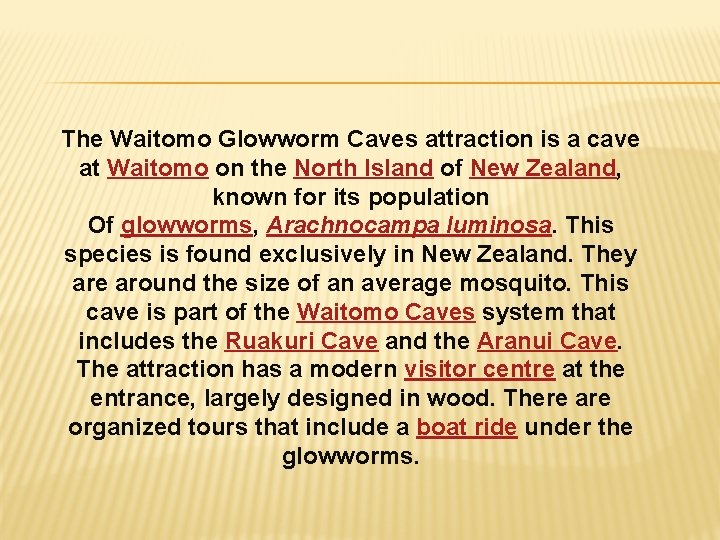 The Waitomo Glowworm Caves attraction is a cave at Waitomo on the North Island