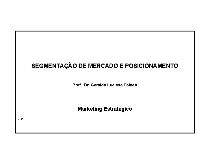 SEGMENTAÇÃO DE MERCADO E POSICIONAMENTO Prof. Dr. Geraldo Luciano Toledo Marketing Estratégico s. 10