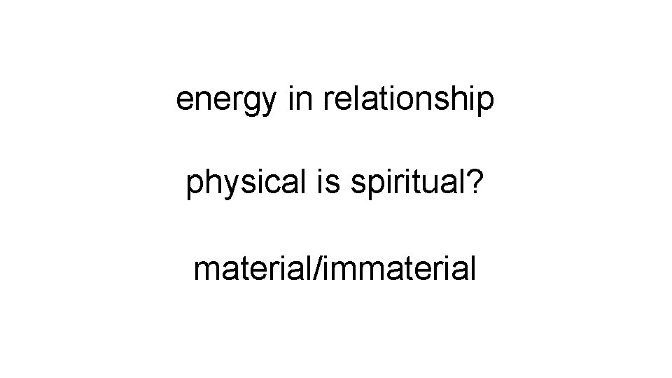 energy in relationship physical is spiritual? material/immaterial 