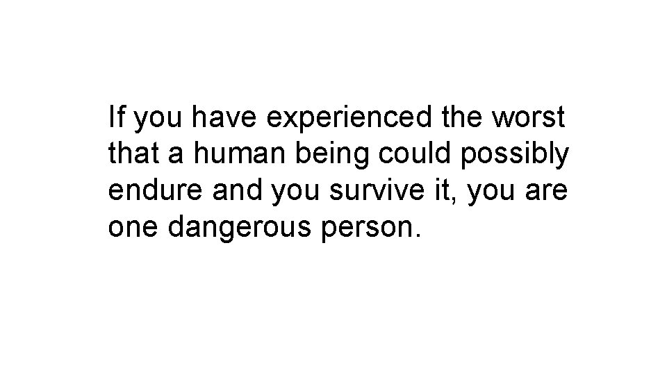 If you have experienced the worst that a human being could possibly endure and