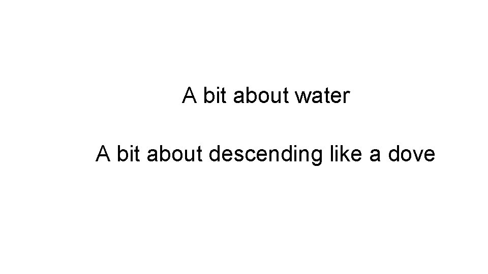 A bit about water A bit about descending like a dove 