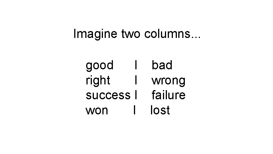 Imagine two columns. . . good I bad right I wrong success I failure
