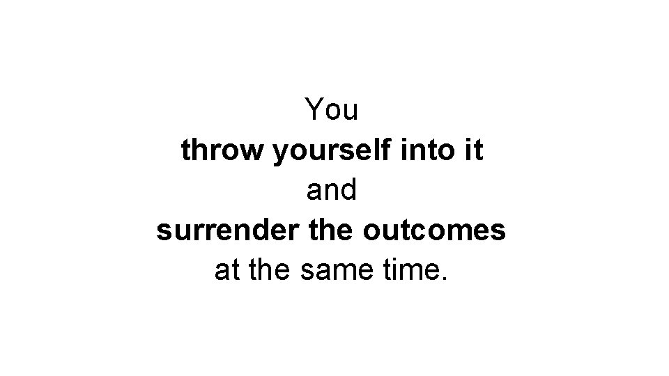 You throw yourself into it and surrender the outcomes at the same time. 