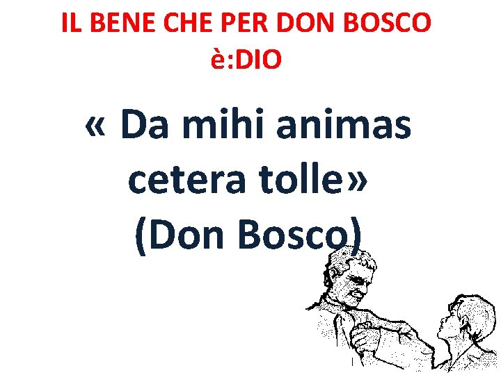 IL BENE CHE PER DON BOSCO è: DIO « Da mihi animas cetera tolle» IL BENE CHE PER DON BOSCO è: DIO « Da mihi animas cetera tolle»