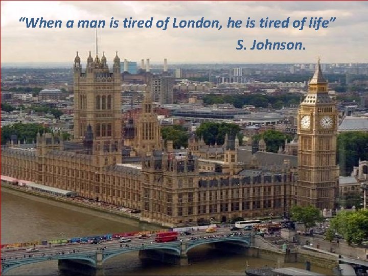 “When a man is tired of London, he is tired of life” S. Johnson.