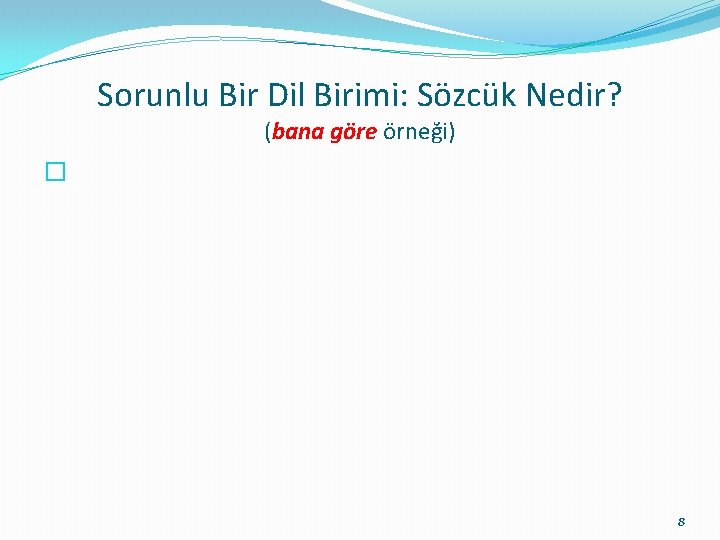 Sorunlu Bir Dil Birimi: Sözcük Nedir? (bana göre örneği) � 8 