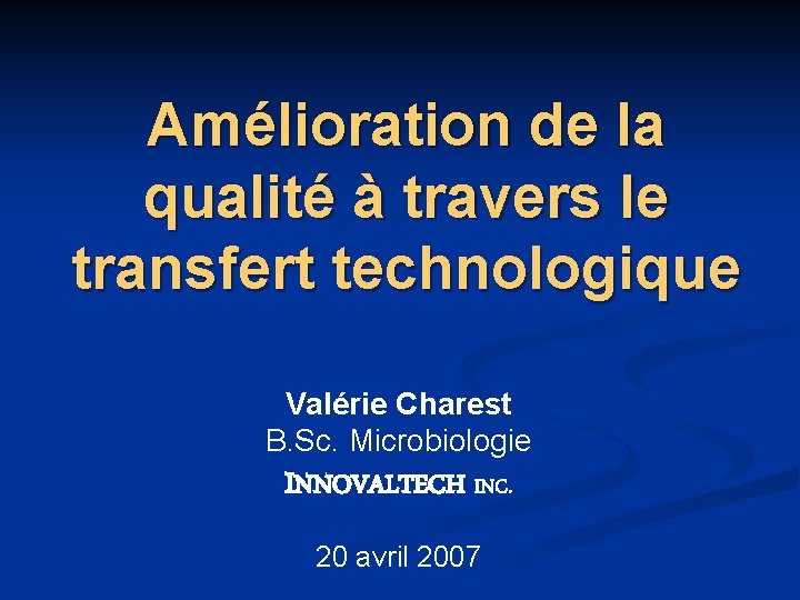 Amélioration de la qualité à travers le transfert technologique Valérie Charest B. Sc. Microbiologie