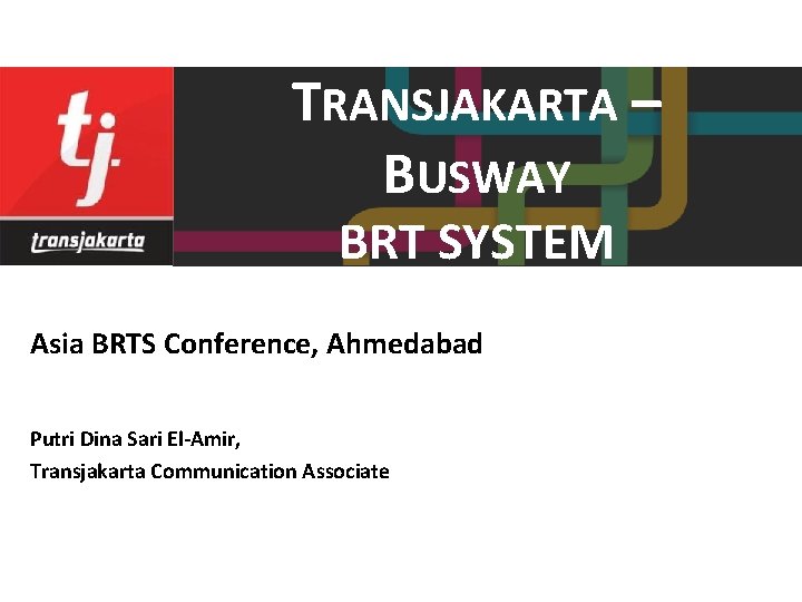 TRANSJAKARTA – BUSWAY BRT SYSTEM Asia BRTS Conference, Ahmedabad Putri Dina Sari El-Amir, Transjakarta