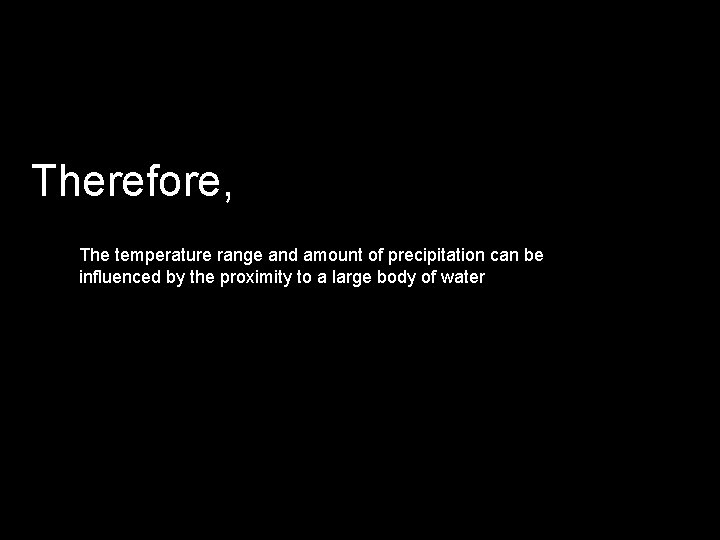 Therefore, The temperature range and amount of precipitation can be influenced by the proximity