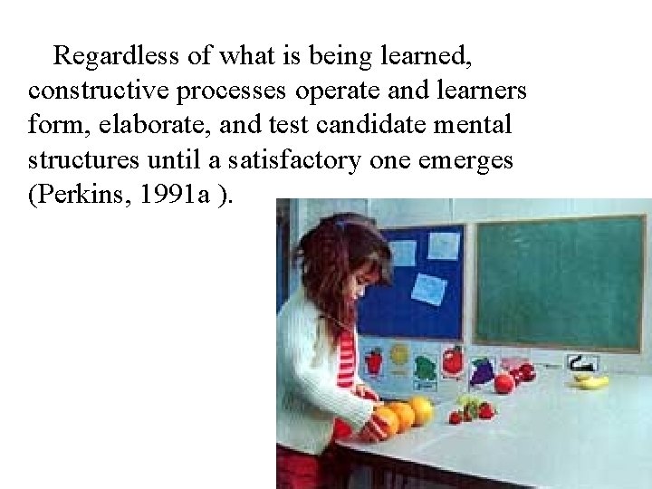 Regardless of what is being learned, constructive processes operate and learners form, elaborate, and