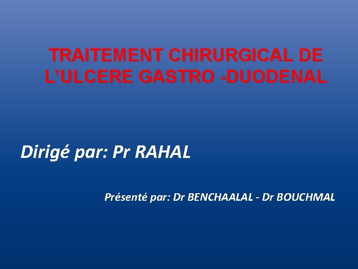 TRAITEMENT CHIRURGICAL DE L’ULCERE GASTRO -DUODENAL Dirigé par: Pr RAHAL Présenté par: Dr BENCHAALAL