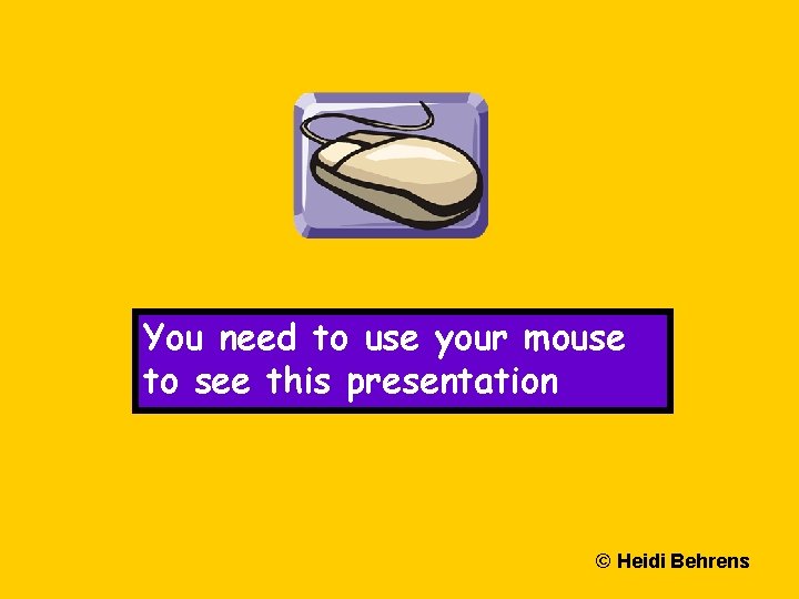 You need to use your mouse to see this presentation © Heidi Behrens 