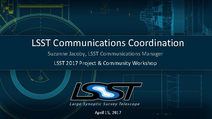 LSST Communications Coordination Suzanne Jacoby, LSST Communications Manager LSST 2017 Project & Community Workshop