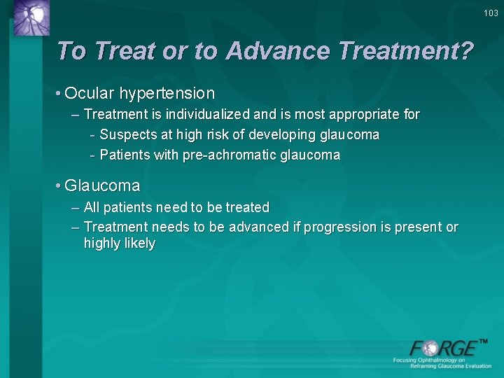 103 To Treat or to Advance Treatment? • Ocular hypertension – Treatment is individualized