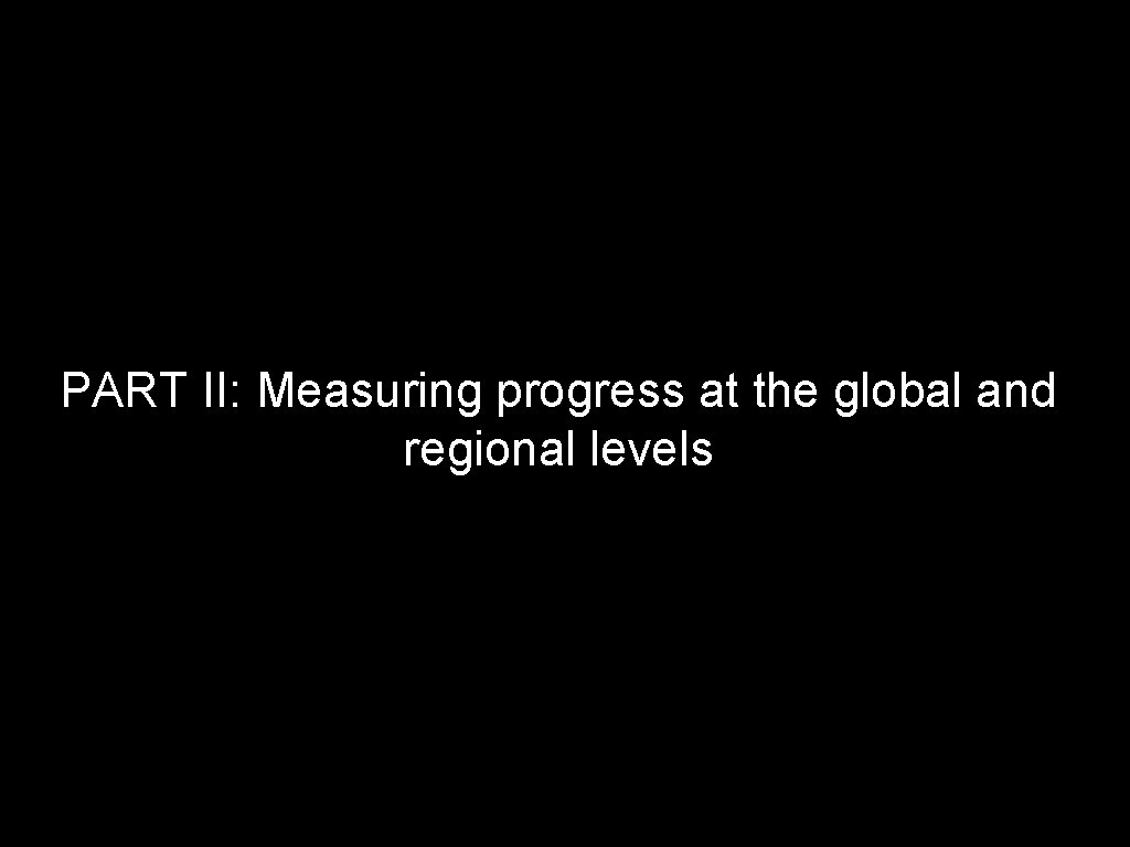 PART II: Measuring progress at the global and regional levels PART II: Measuring progress at the global and regional levels