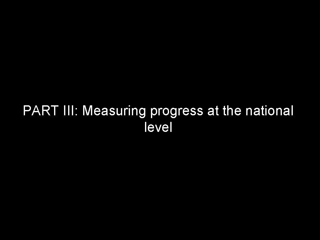 PART III: Measuring progress at the national level PART III: Measuring progress at the national level