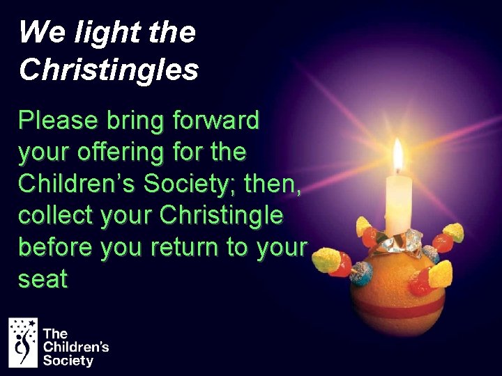 We light the Christingles Please bring forward your offering for the Children’s Society; then,