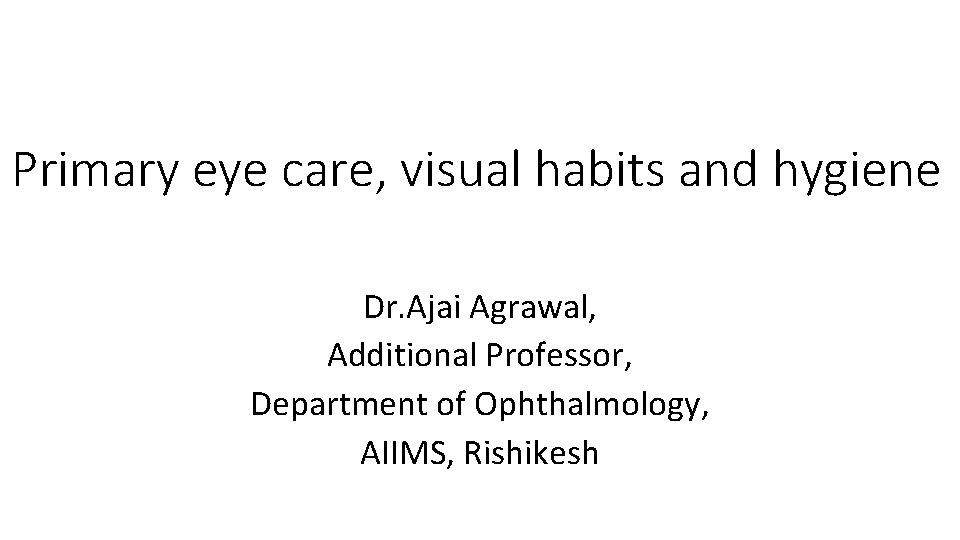 Primary eye care, visual habits and hygiene Dr. Ajai Agrawal, Additional Professor, Department of