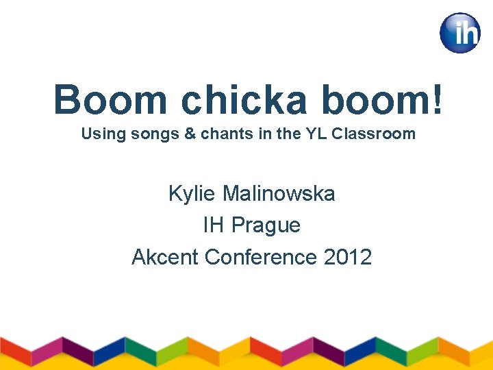 Boom chicka boom! Using songs & chants in the YL Classroom Kylie Malinowska IH