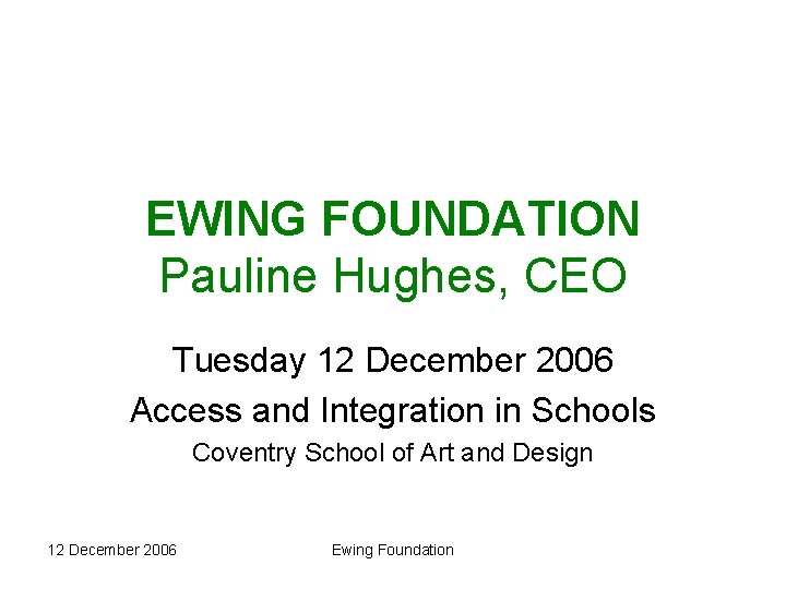 EWING FOUNDATION Pauline Hughes, CEO Tuesday 12 December 2006 Access and Integration in Schools