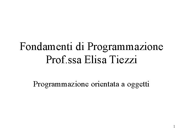 Fondamenti di Programmazione Prof. ssa Elisa Tiezzi Programmazione orientata a oggetti 1 