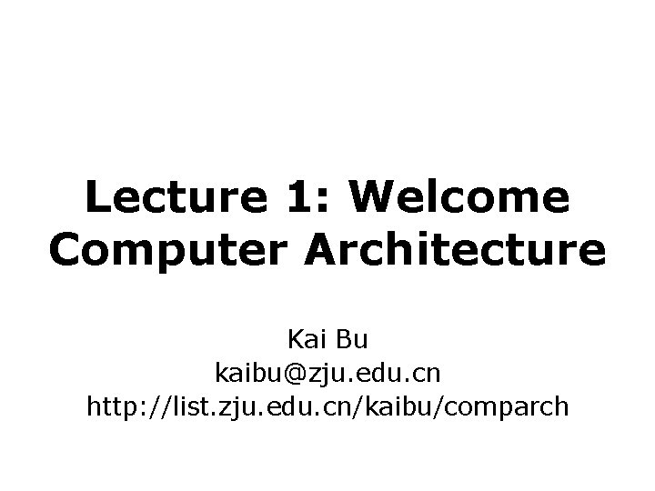 Lecture 1: Welcome Computer Architecture Kai Bu kaibu@zju. edu. cn http: //list. zju. edu.