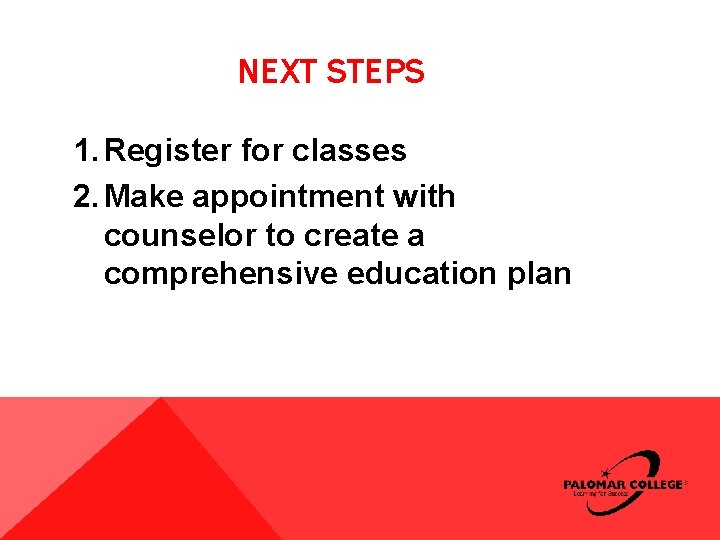 NEXT STEPS 1. Register for classes 2. Make appointment with counselor to create a NEXT STEPS 1. Register for classes 2. Make appointment with counselor to create a